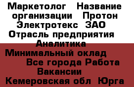 Маркетолог › Название организации ­ Протон-Электротекс, ЗАО › Отрасль предприятия ­ Аналитика › Минимальный оклад ­ 18 000 - Все города Работа » Вакансии   . Кемеровская обл.,Юрга г.